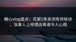 糖心vlog盘点：花絮5条亲测有效秘诀，当事人上榜理由离谱令人心跳