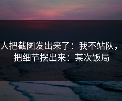 有人把截图发出来了：我不站队，只把细节摆出来：某次饭局