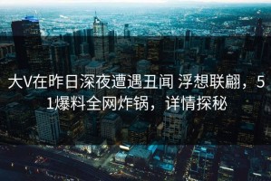 大V在昨日深夜遭遇丑闻 浮想联翩，51爆料全网炸锅，详情探秘