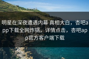 明星在深夜遭遇内幕 真相大白，杏吧app下载全网炸锅，详情点击，杏吧app官方客户端下载