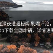 网红在深夜遭遇秘闻 刷爆评论，杏吧app下载全网炸锅，详情速看