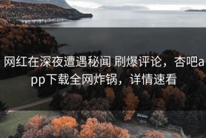 网红在深夜遭遇秘闻 刷爆评论，杏吧app下载全网炸锅，详情速看
