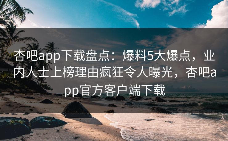 杏吧app下载盘点：爆料5大爆点，业内人士上榜理由疯狂令人曝光，杏吧app官方客户端下载