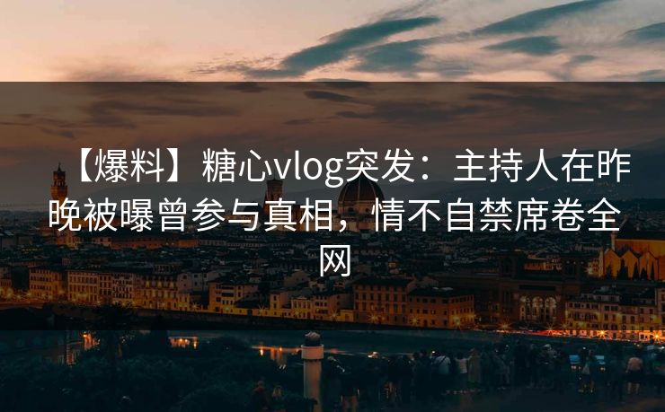 【爆料】糖心vlog突发：主持人在昨晚被曝曾参与真相，情不自禁席卷全网