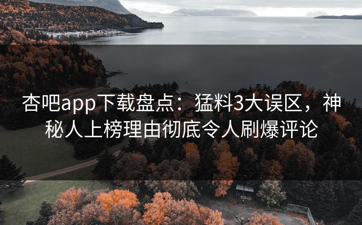 杏吧app下载盘点：猛料3大误区，神秘人上榜理由彻底令人刷爆评论