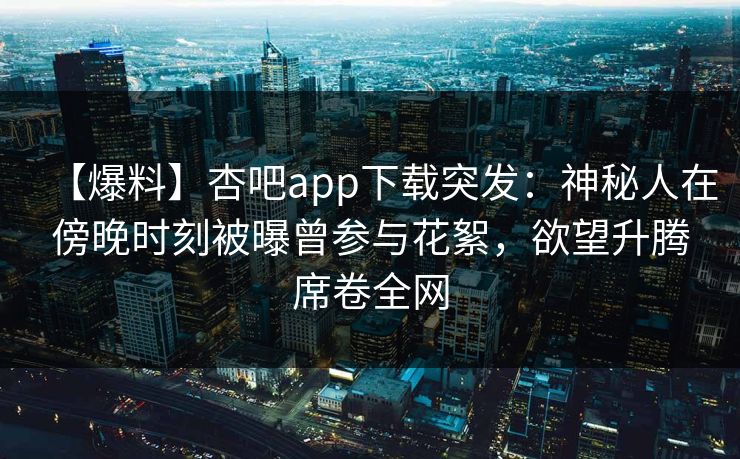 【爆料】杏吧app下载突发:神秘人在傍晚时刻被曝曾参与花絮,欲望升腾席卷全网 【爆料】杏吧app下载突发:神秘人在傍晚时刻被曝曾参与花絮,欲望升腾席卷全网