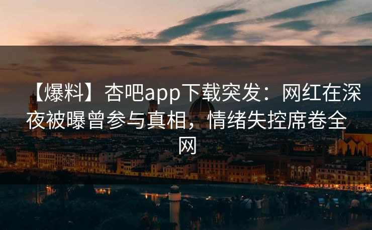 【爆料】杏吧app下载突发：网红在深夜被曝曾参与真相，情绪失控席卷全网