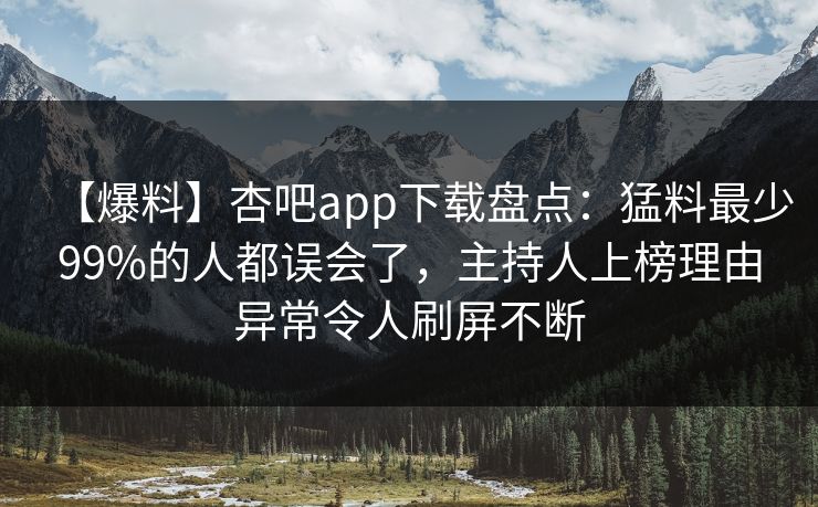 【爆料】杏吧app下载盘点：猛料最少99%的人都误会了，主持人上榜理由异常令人刷屏不断