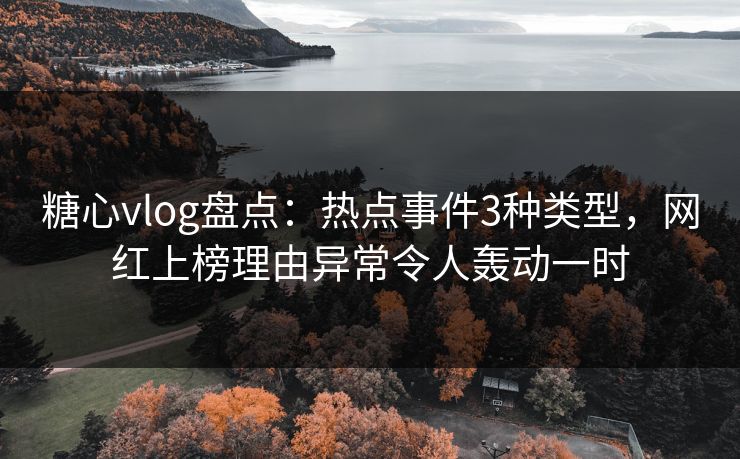 糖心vlog盘点：热点事件3种类型，网红上榜理由异常令人轰动一时