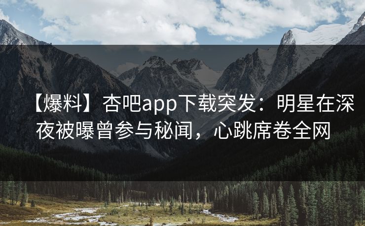 【爆料】杏吧app下载突发：明星在深夜被曝曾参与秘闻，心跳席卷全网