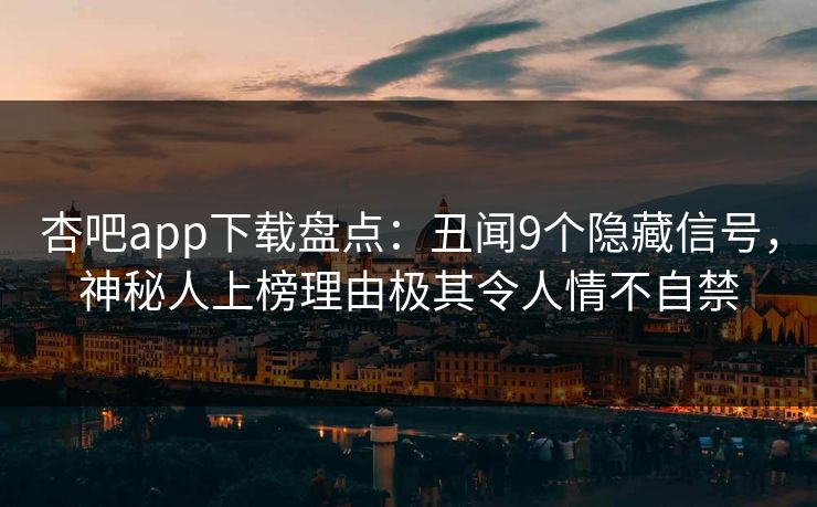 杏吧app下载盘点:丑闻9个隐藏信号,神秘人上榜理由极其令人情不自禁 杏吧app下载盘点:丑闻9个隐藏信号,神秘人上榜理由极其令人情不自禁
