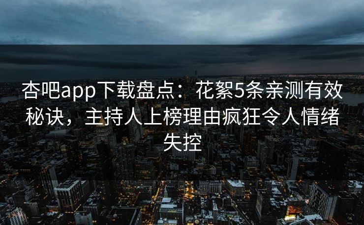 杏吧app下载盘点:花絮5条亲测有效秘诀,主持人上榜理由疯狂令人情绪失控 杏吧app下载盘点:花絮5条亲测有效秘诀,主持人上榜理由疯狂令人情绪失控