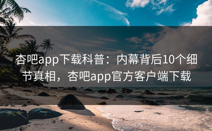杏吧app下载科普：内幕背后10个细节真相，杏吧app官方客户端下载