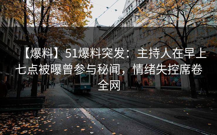 【爆料】51爆料突发：主持人在早上七点被曝曾参与秘闻，情绪失控席卷全网